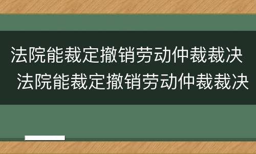 法院能裁定撤销劳动仲裁裁决 法院能裁定撤销劳动仲裁裁决吗