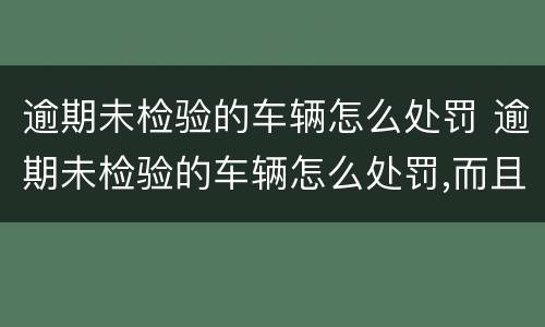 逾期未检验的车辆怎么处罚 逾期未检验的车辆怎么处罚,而且已经卖给废品店