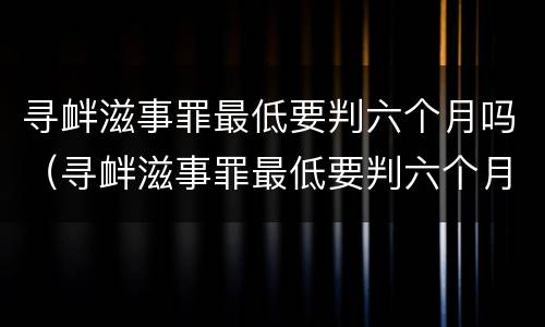 寻衅滋事罪最低要判六个月吗（寻衅滋事罪最低要判六个月吗）