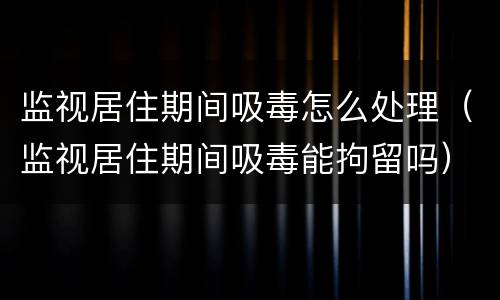 监视居住期间吸毒怎么处理（监视居住期间吸毒能拘留吗）