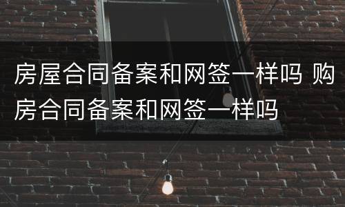 房屋合同备案和网签一样吗 购房合同备案和网签一样吗