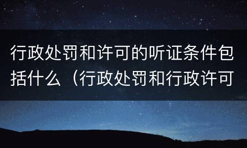 行政处罚和许可的听证条件包括什么（行政处罚和行政许可的听证程序）