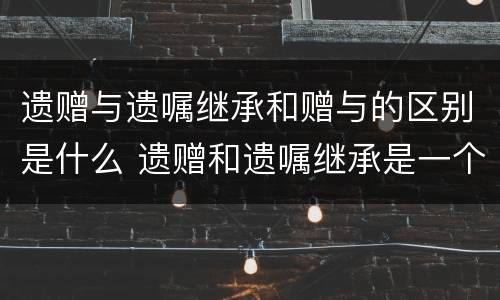 遗赠与遗嘱继承和赠与的区别是什么 遗赠和遗嘱继承是一个概念吗?