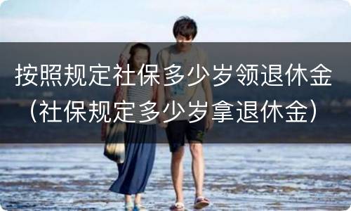 按照规定社保多少岁领退休金（社保规定多少岁拿退休金）