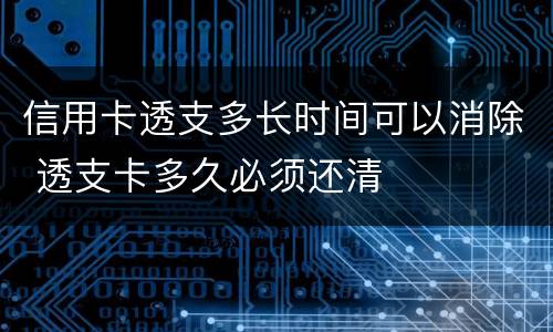 信用卡透支多长时间可以消除 透支卡多久必须还清