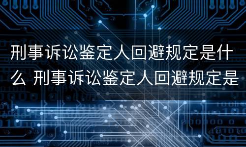 刑事诉讼鉴定人回避规定是什么 刑事诉讼鉴定人回避规定是什么时候实施