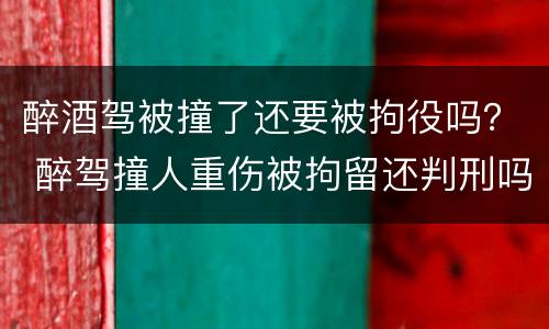 醉酒驾被撞了还要被拘役吗？ 醉驾撞人重伤被拘留还判刑吗