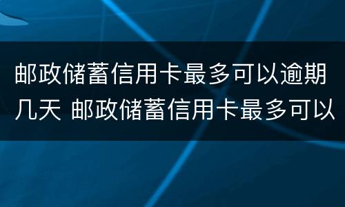 邮政储蓄信用卡最多可以逾期几天 邮政储蓄信用卡最多可以逾期几天还款
