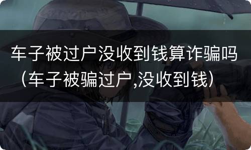车子被过户没收到钱算诈骗吗（车子被骗过户,没收到钱）
