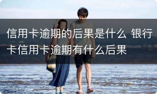 信用卡逾期的后果是什么 银行卡信用卡逾期有什么后果
