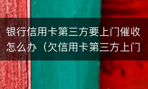 银行信用卡第三方要上门催收怎么办（欠信用卡第三方上门催收）