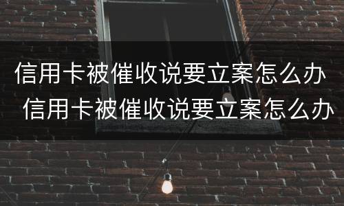 信用卡被催收说要立案怎么办 信用卡被催收说要立案怎么办呢