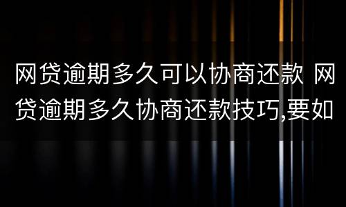 网贷逾期多久可以协商还款 网贷逾期多久协商还款技巧,要如何说明自己债务