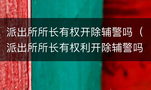 派出所所长有权开除辅警吗（派出所所长有权利开除辅警吗）