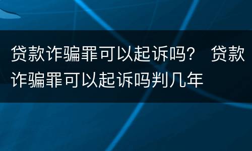 贷款诈骗罪可以起诉吗？ 贷款诈骗罪可以起诉吗判几年