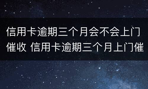 信用卡逾期三个月会不会上门催收 信用卡逾期三个月上门催收会拘留吗