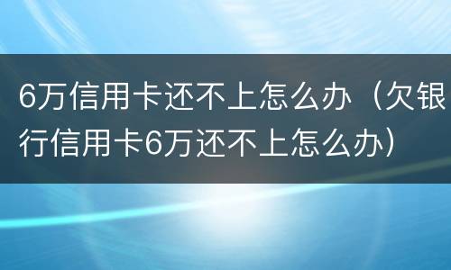 6万信用卡还不上怎么办（欠银行信用卡6万还不上怎么办）