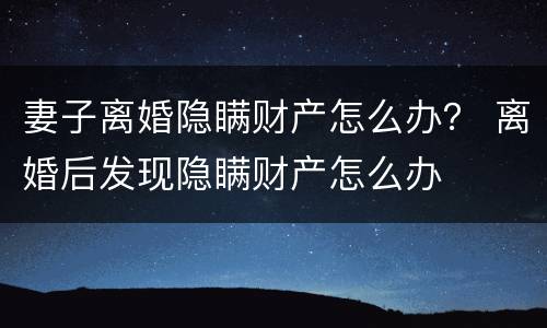 妻子离婚隐瞒财产怎么办？ 离婚后发现隐瞒财产怎么办