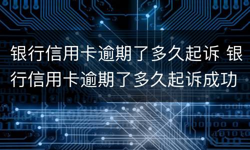 银行信用卡逾期了多久起诉 银行信用卡逾期了多久起诉成功