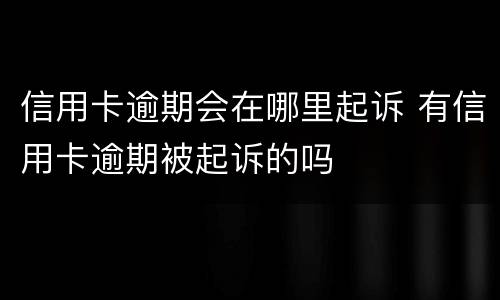 信用卡逾期会在哪里起诉 有信用卡逾期被起诉的吗