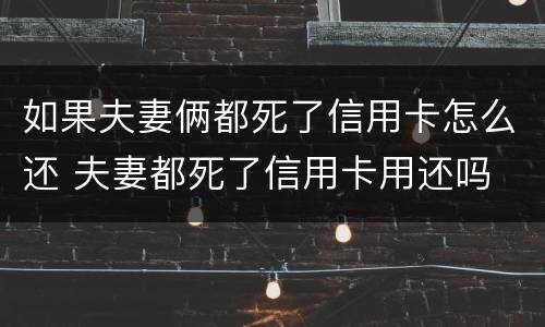 如果夫妻俩都死了信用卡怎么还 夫妻都死了信用卡用还吗