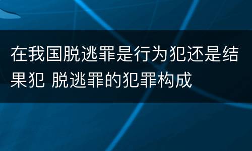 在我国脱逃罪是行为犯还是结果犯 脱逃罪的犯罪构成