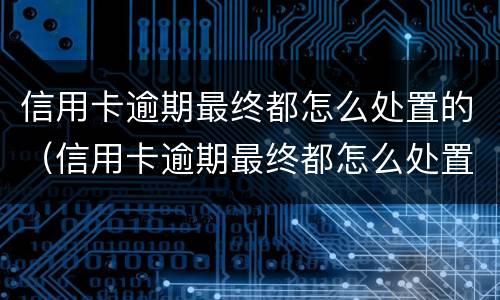 信用卡逾期最终都怎么处置的（信用卡逾期最终都怎么处置的呢）