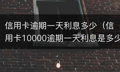 信用卡逾期一天利息多少（信用卡10000逾期一天利息是多少）