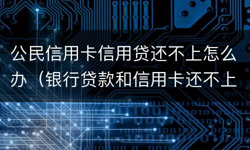 公民信用卡信用贷还不上怎么办（银行贷款和信用卡还不上怎么办）