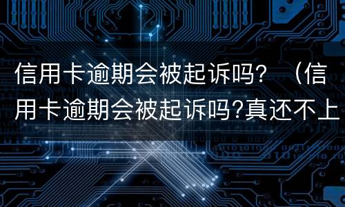 信用卡逾期会被起诉吗？（信用卡逾期会被起诉吗?真还不上怎么办）
