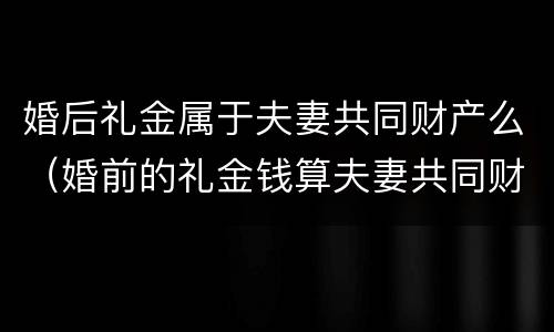 婚后礼金属于夫妻共同财产么（婚前的礼金钱算夫妻共同财产吗）