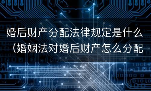 婚后财产分配法律规定是什么（婚姻法对婚后财产怎么分配?）