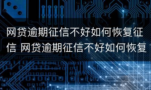 网贷逾期征信不好如何恢复征信 网贷逾期征信不好如何恢复征信信息