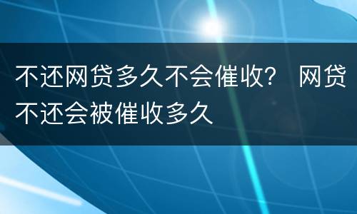 不还网贷多久不会催收？ 网贷不还会被催收多久