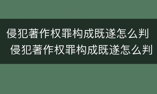 侵犯著作权罪构成既遂怎么判 侵犯著作权罪构成既遂怎么判刑