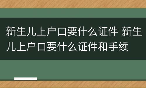 新生儿上户口要什么证件 新生儿上户口要什么证件和手续