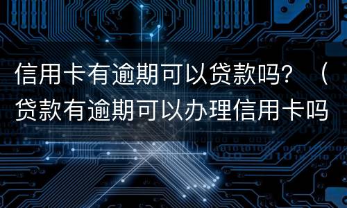 信用卡有逾期可以贷款吗？（贷款有逾期可以办理信用卡吗）