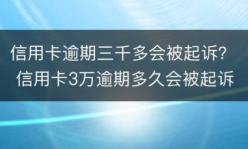 信用卡逾期三千多会被起诉？ 信用卡3万逾期多久会被起诉