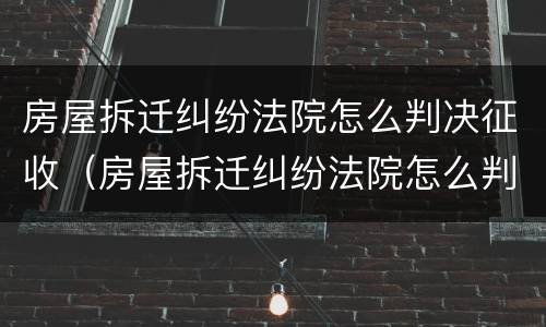 房屋拆迁纠纷法院怎么判决征收（房屋拆迁纠纷法院怎么判决征收土地）