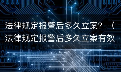 法律规定报警后多久立案？（法律规定报警后多久立案有效）