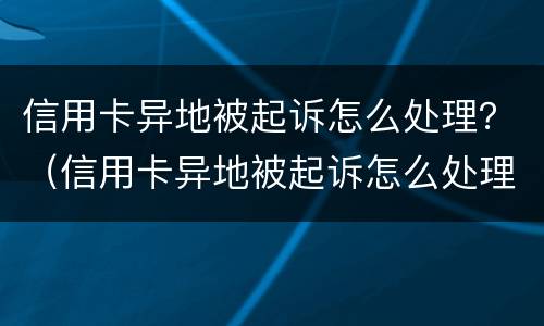 信用卡异地被起诉怎么处理？（信用卡异地被起诉怎么处理流程）