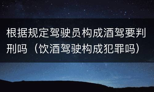 根据规定驾驶员构成酒驾要判刑吗（饮酒驾驶构成犯罪吗）