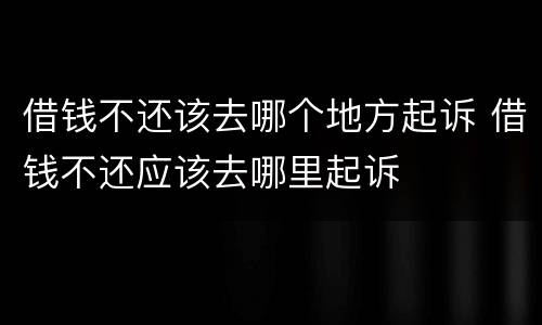 借钱不还该去哪个地方起诉 借钱不还应该去哪里起诉