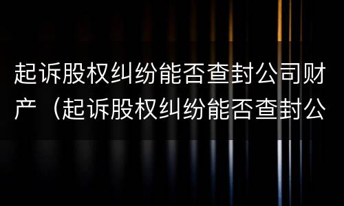 起诉股权纠纷能否查封公司财产（起诉股权纠纷能否查封公司财产）