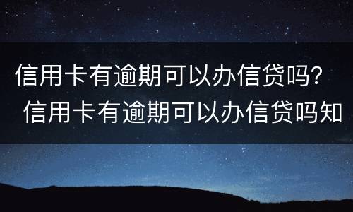 信用卡有逾期可以办信贷吗？ 信用卡有逾期可以办信贷吗知乎