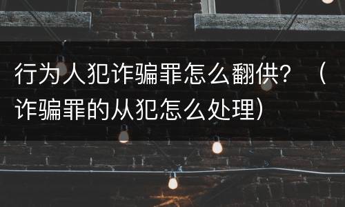 行为人犯诈骗罪怎么翻供？（诈骗罪的从犯怎么处理）