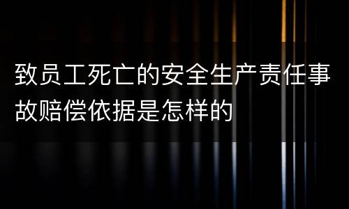 致员工死亡的安全生产责任事故赔偿依据是怎样的
