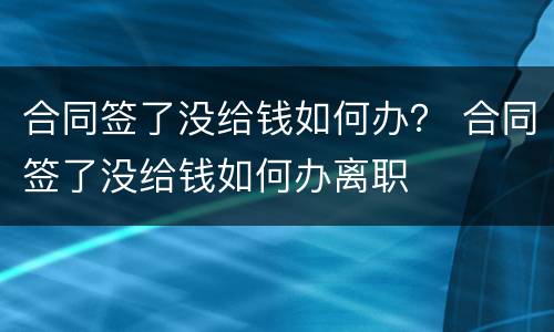 合同签了没给钱如何办？ 合同签了没给钱如何办离职