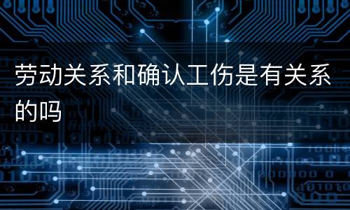 劳动关系和确认工伤是有关系的吗