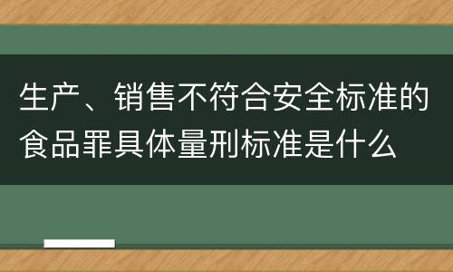生产、销售不符合安全标准的食品罪具体量刑标准是什么
